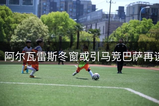 阿尔瓦雷斯冬窗或引马竞巴萨再谈判 更衣室裂痕难弥合